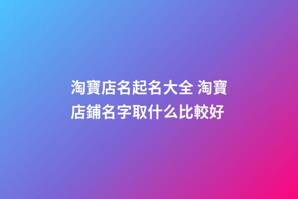 淘寶店名起名大全 淘寶店鋪名字取什么比較好-第1張-店鋪起名-玄機派